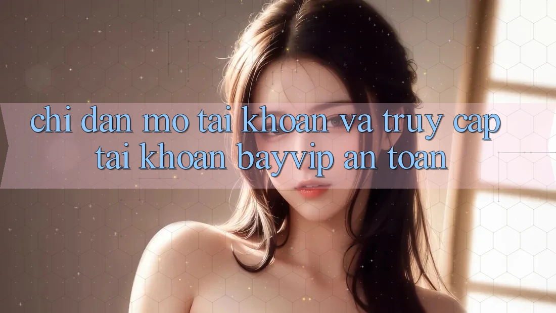 Chỉ dẫn Mở tài khoản Và Truy cập tài khoản Bayvip An Toàn