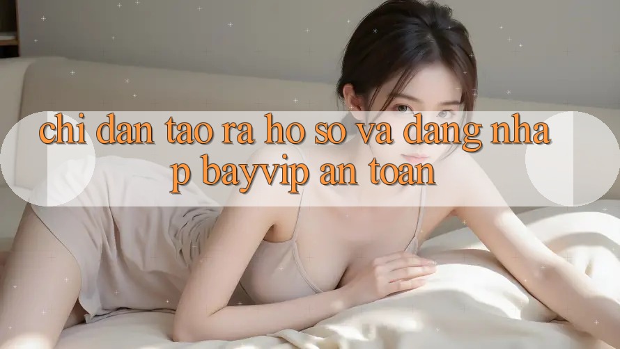 Chỉ dẫn Tạo ra hồ sơ Và Đăng Nhập Bayvip An Toàn Chỉ dẫn Tạo ra hồ sơ Và Đăng Nhập Bayvip An Toàn