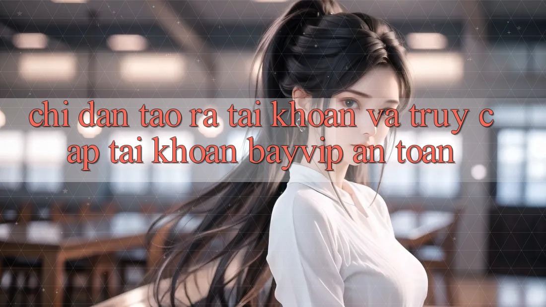 Chỉ dẫn Tạo ra tài khoản Và Truy cập tài khoản Bayvip An Toàn Chỉ dẫn Tạo ra tài khoản Và Truy cập tài khoản Bayvip An Toàn