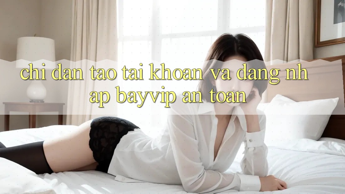 Chỉ dẫn Tạo tài khoản Và Đăng Nhập Bayvip An Toàn