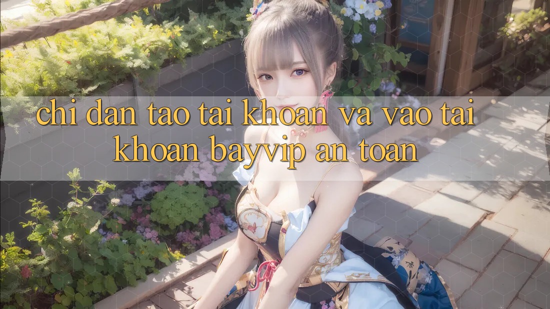 Chỉ dẫn Tạo tài khoản Và Vào tài khoản Bayvip An Toàn