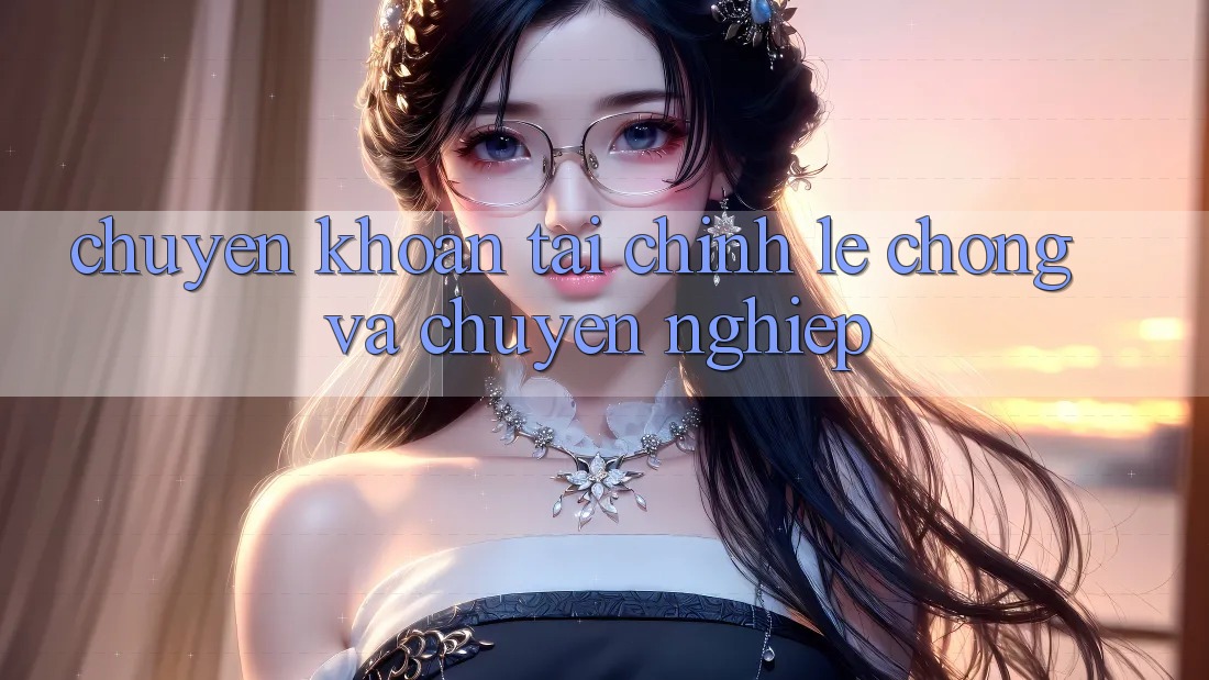 Chuyển khoản Tài Chính Lẹ Chóng Và Chuyên nghiệp Chuyển khoản Tài Chính Lẹ Chóng Và Chuyên nghiệp