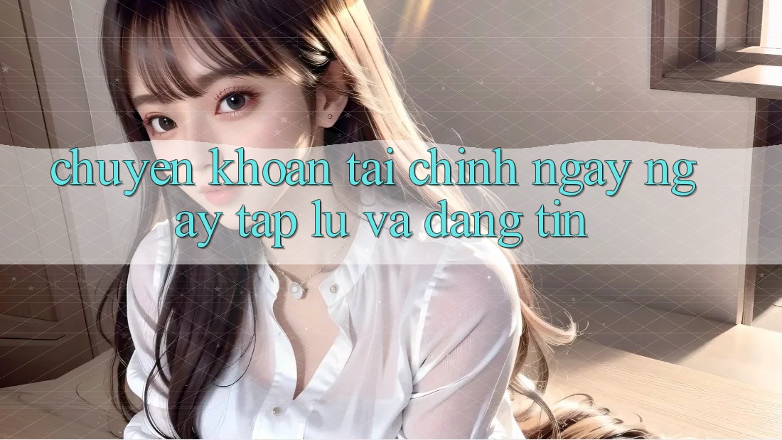 Chuyển khoản Tài Chính Ngay ngay tắp lự Và Đáng tin