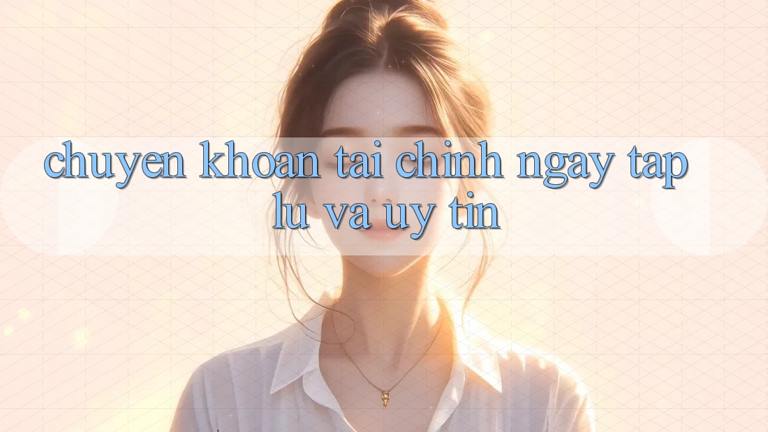 Chuyển khoản Tài Chính Ngay tắp lự Và Uy tín