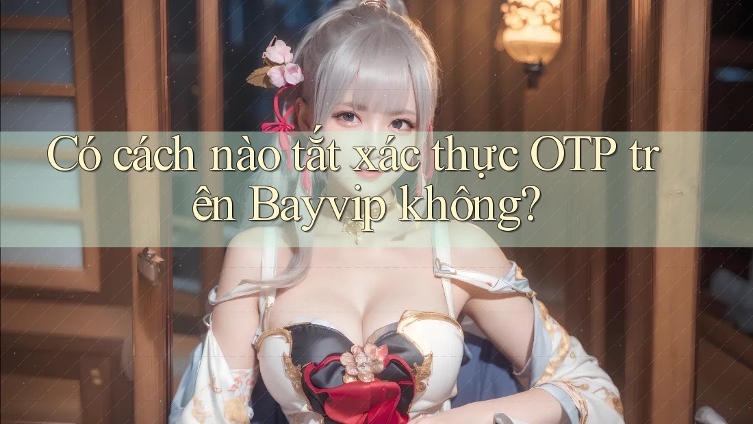 Có cách nào tắt xác thực OTP trên Bayvip không?