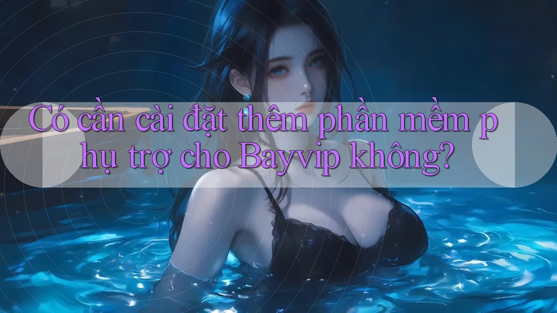 Có cần cài đặt thêm phần mềm phụ trợ cho Bayvip không?