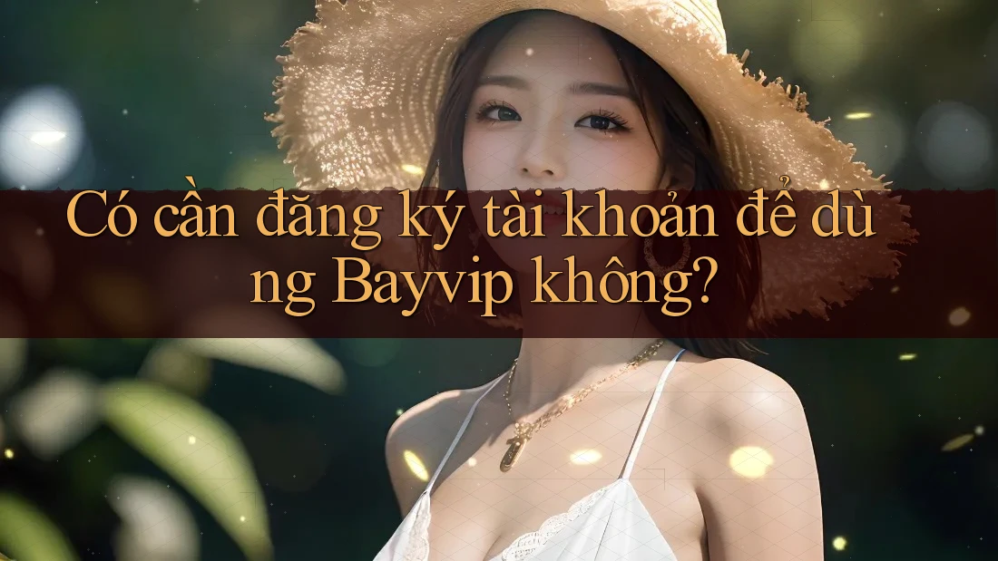 Có cần đăng ký tài khoản để dùng Bayvip không?