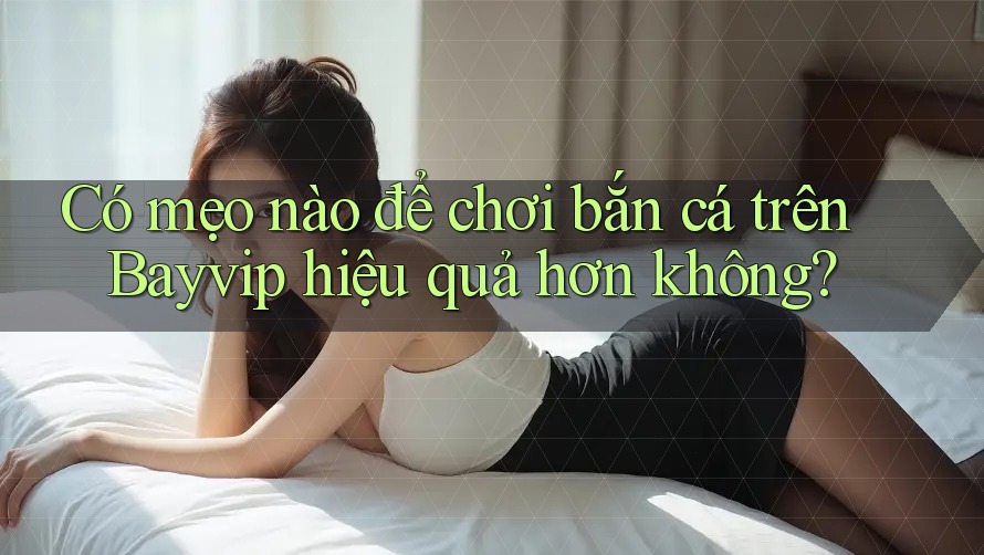 Có mẹo nào để chơi bắn cá trên Bayvip hiệu quả hơn không?