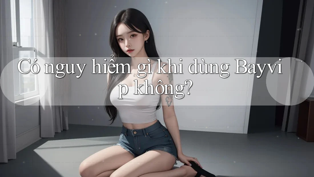 Có nguy hiểm gì khi dùng Bayvip không?