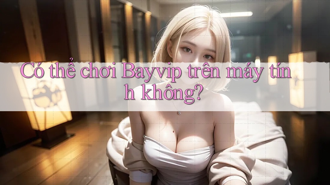 Có thể chơi Bayvip trên máy tính không?