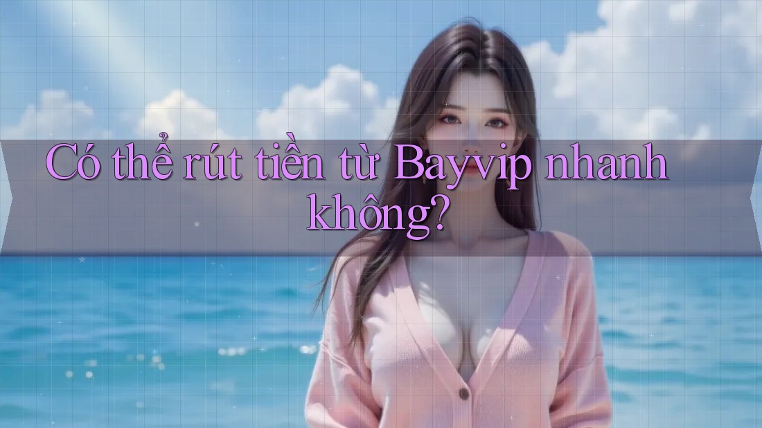 Có thể rút tiền từ Bayvip nhanh không?