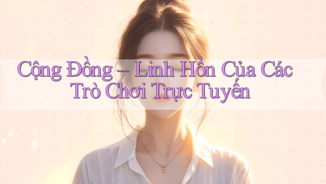 Cộng Đồng – Linh Hồn Của Các Trò Chơi Trực Tuyến