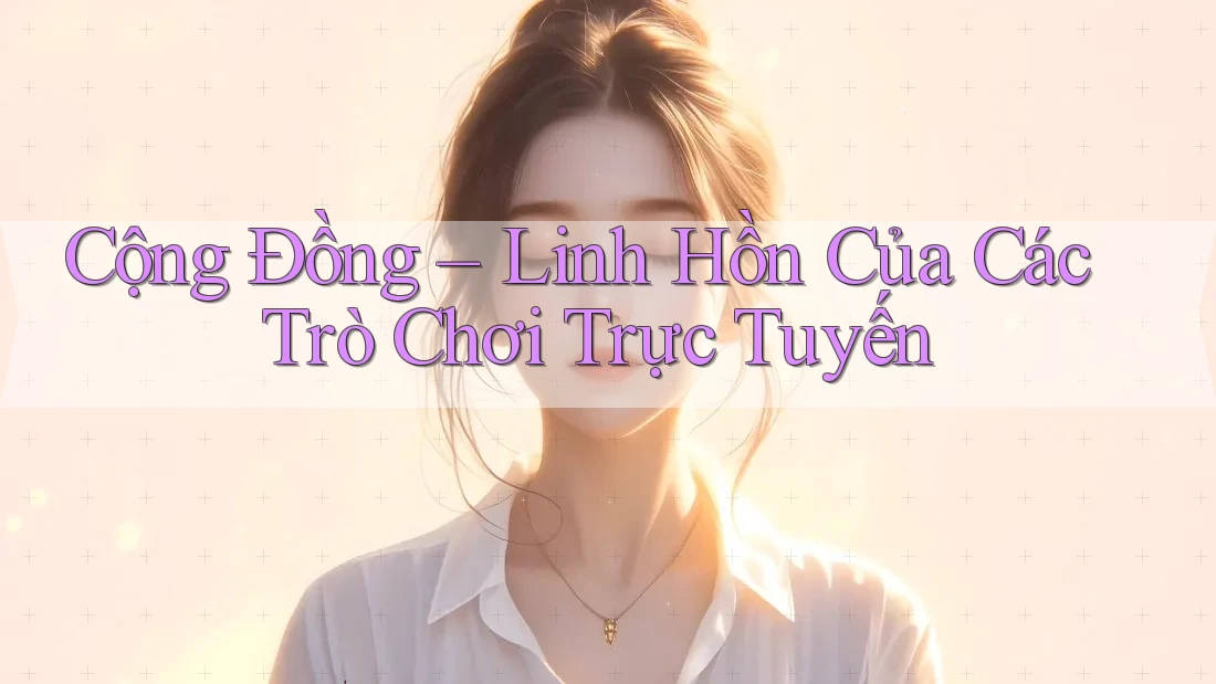 Cộng Đồng – Linh Hồn Của Các Trò Chơi Trực Tuyến