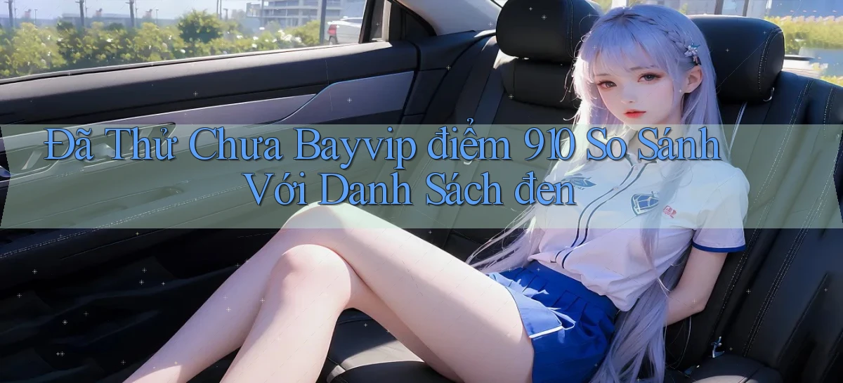 Đã thử chưa Bayvip điểm 910 so sánh với danh sách đen