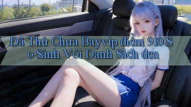 Đã thử chưa Bayvip điểm 910 so sánh với danh sách đen