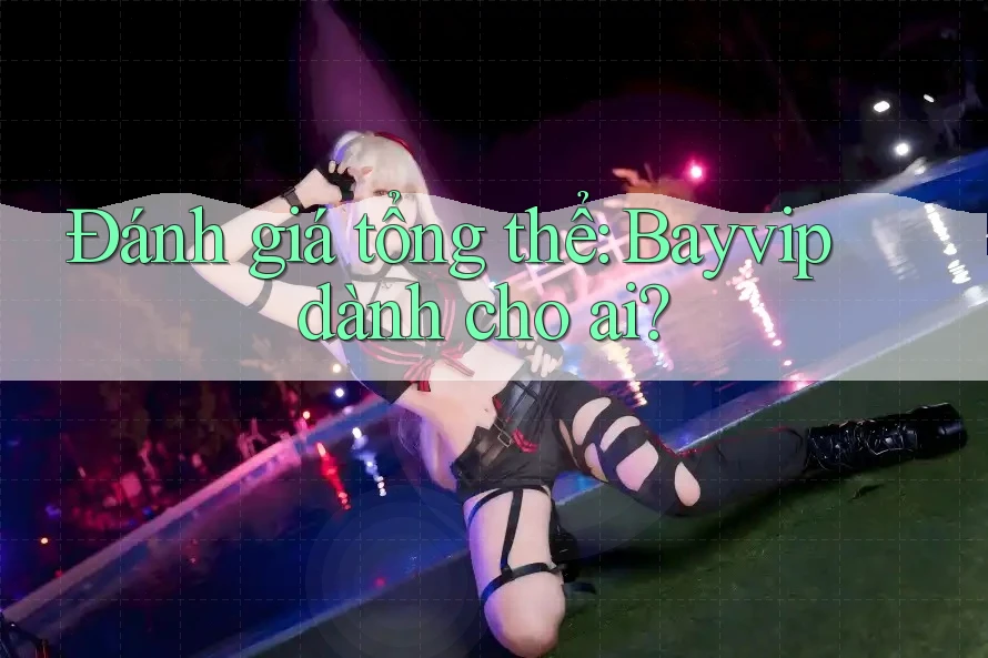 Đánh giá tổng thể: Bayvip dành cho ai?