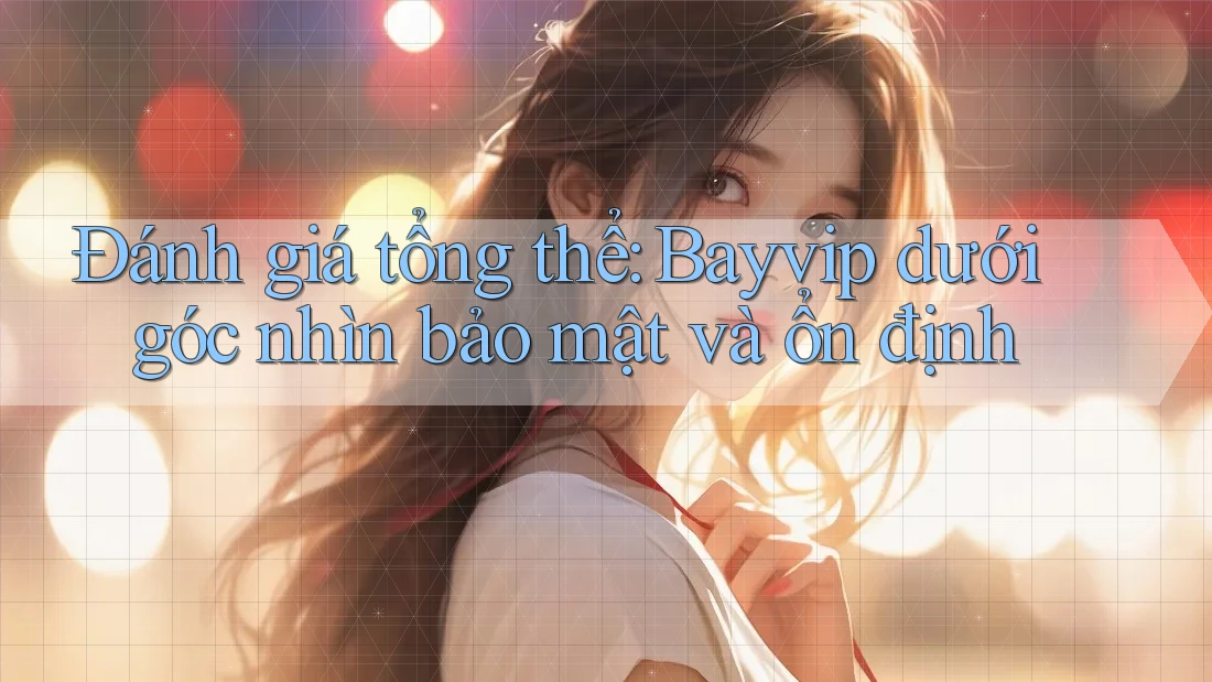 Đánh giá tổng thể: Bayvip dưới góc nhìn bảo mật và ổn định