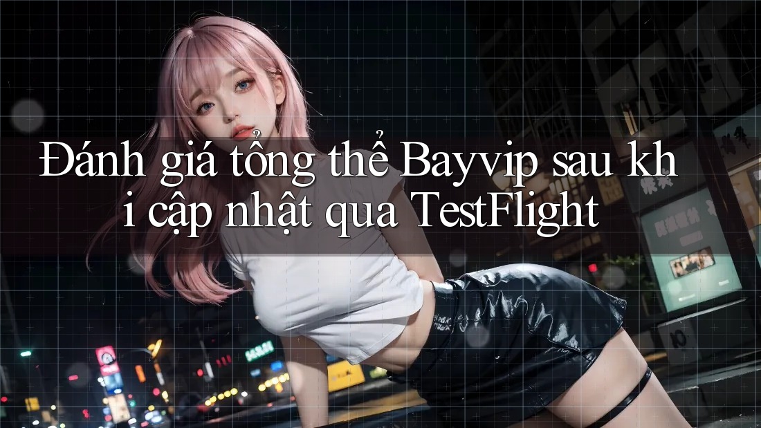 Đánh giá tổng thể Bayvip sau khi cập nhật qua TestFlight Đánh giá tổng thể Bayvip sau khi cập nhật qua TestFlight