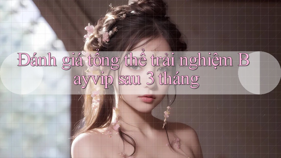 Đánh giá tổng thể trải nghiệm Bayvip sau 3 tháng