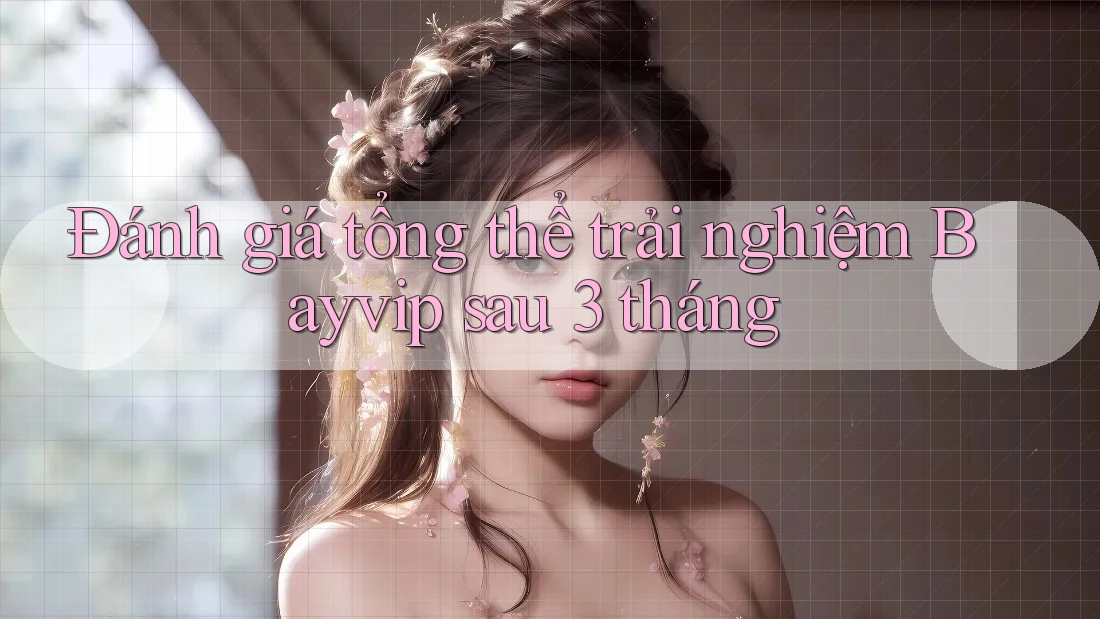 Đánh giá tổng thể trải nghiệm Bayvip sau 3 tháng Đánh giá tổng thể trải nghiệm Bayvip sau 3 tháng