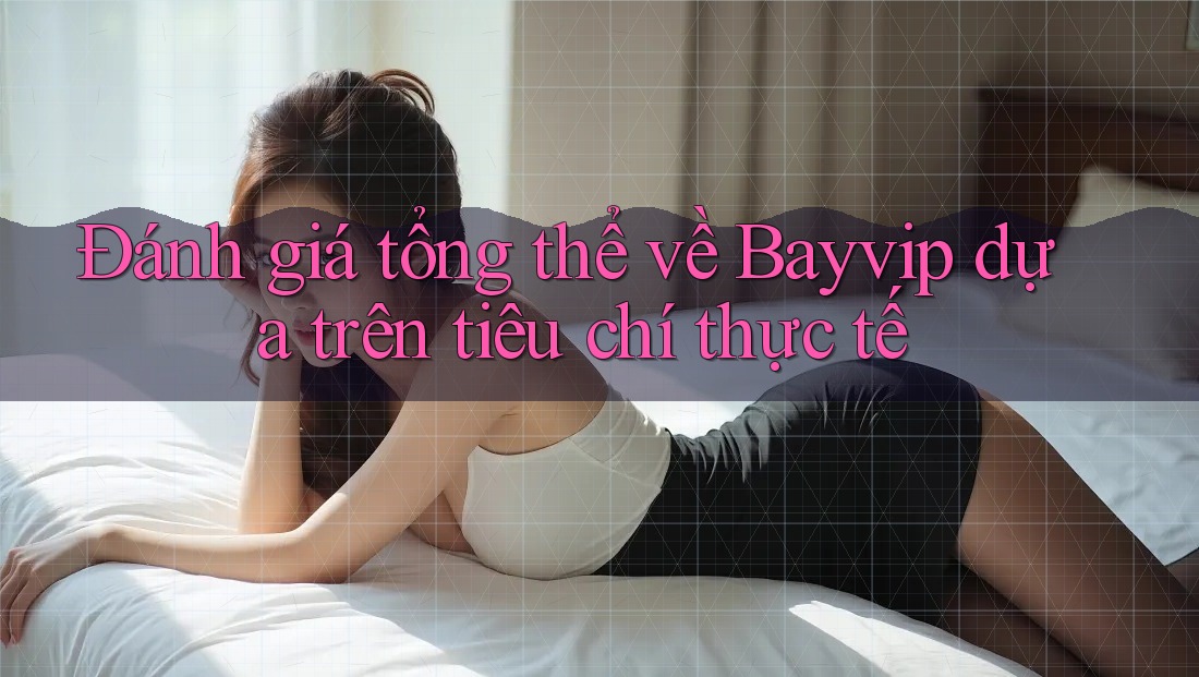 Đánh giá tổng thể về Bayvip dựa trên tiêu chí thực tế