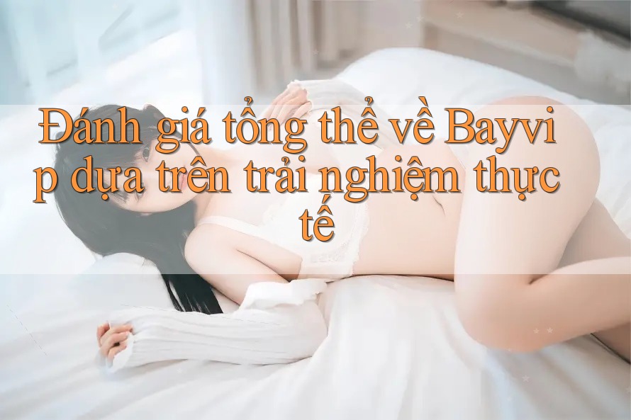Đánh giá tổng thể về Bayvip dựa trên trải nghiệm thực tế Đánh giá tổng thể về Bayvip dựa trên trải nghiệm thực tế