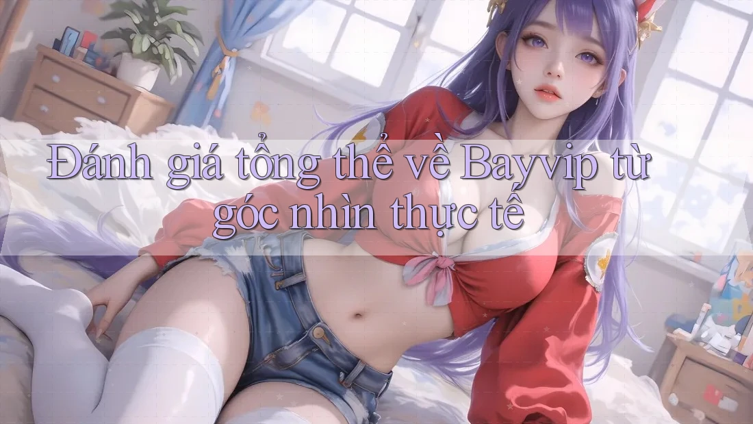 Đánh giá tổng thể về Bayvip từ góc nhìn thực tế