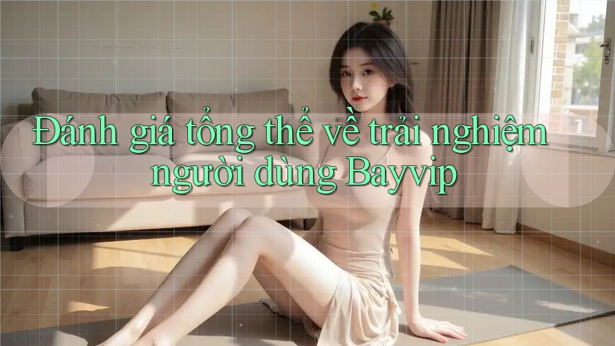 Đánh giá tổng thể về trải nghiệm người dùng Bayvip Đánh giá tổng thể về trải nghiệm người dùng Bayvip