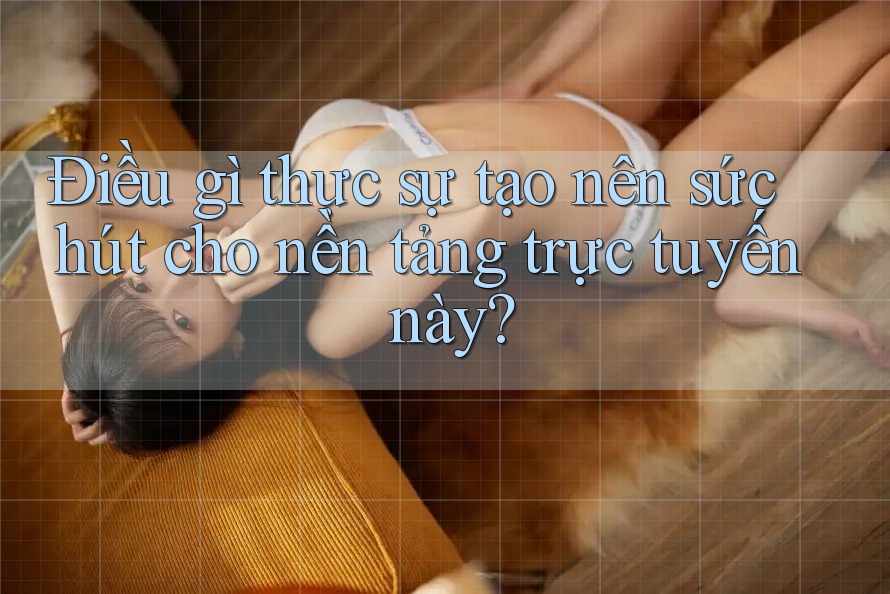 Điều gì thực sự tạo nên sức hút cho nền tảng trực tuyến này?