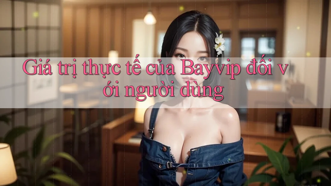 Giá trị thực tế của Bayvip đối với người dùng