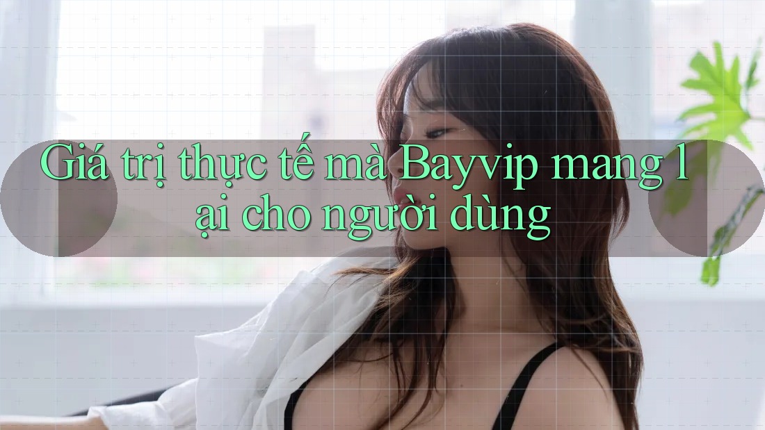 Giá trị thực tế mà Bayvip mang lại cho người dùng