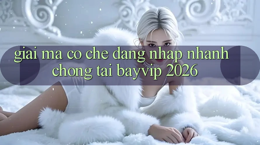 Giải Mã Cơ Chế “Đăng Nhập Nhanh chóng” Tại Bayvip 2026