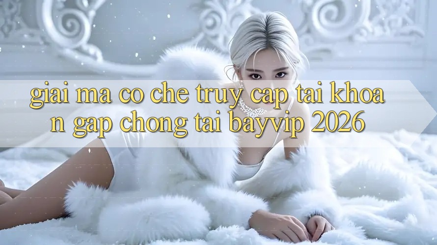 Giải Mã Cơ Chế “Truy cập tài khoản Gấp chóng” Tại Bayvip 2026