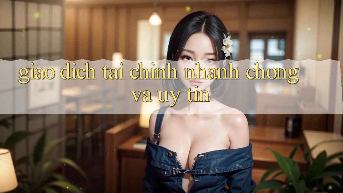 Giao Dịch Tài Chính Nhanh Chóng Và Uy tín Giao Dịch Tài Chính Nhanh Chóng Và Uy tín