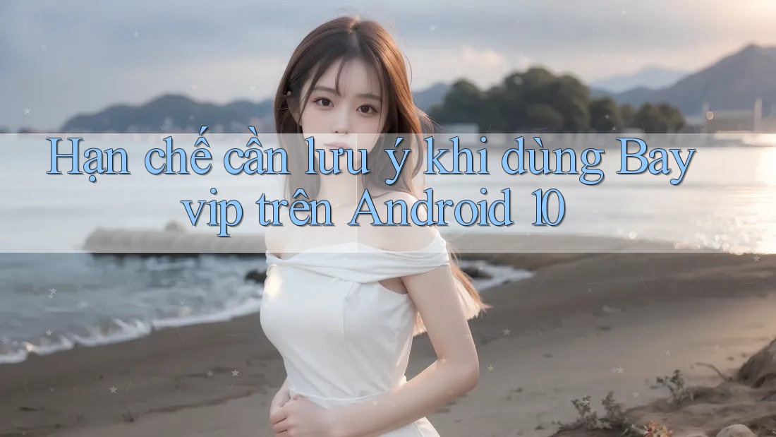 Hạn chế cần lưu ý khi dùng Bayvip trên Android 10
