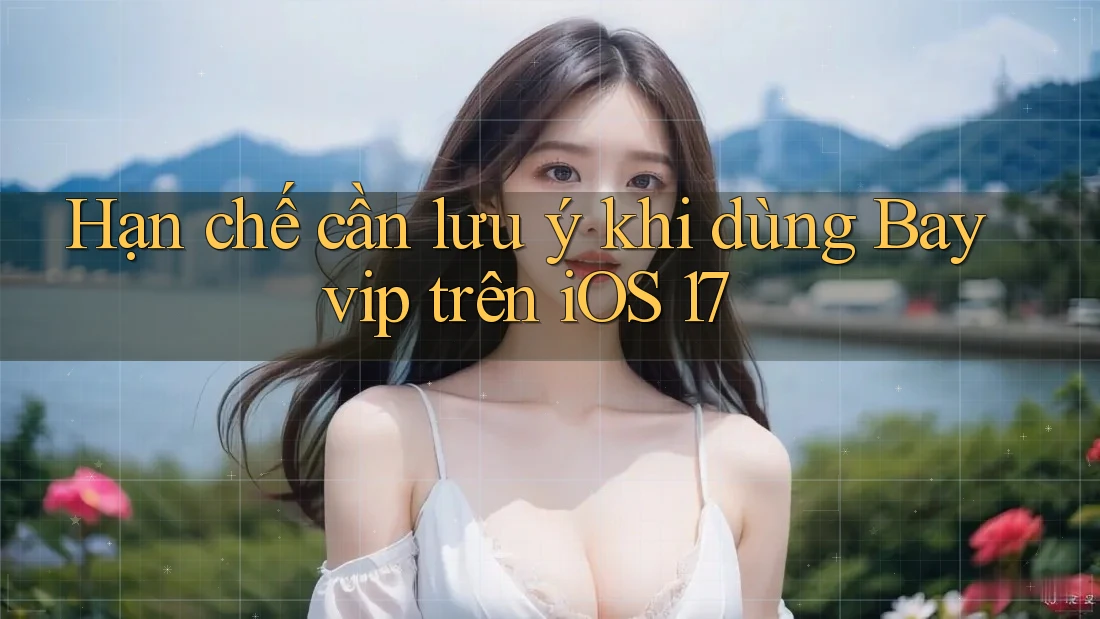 Hạn chế cần lưu ý khi dùng Bayvip trên iOS 17 Hạn chế cần lưu ý khi dùng Bayvip trên iOS 17