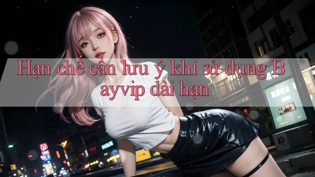 Hạn chế cần lưu ý khi sử dụng Bayvip dài hạn