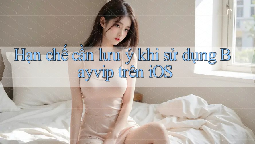 Hạn chế cần lưu ý khi sử dụng Bayvip trên iOS