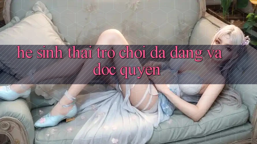 Hệ Sinh Thái Trò Chơi Đa Dạng Và Độc Quyền
