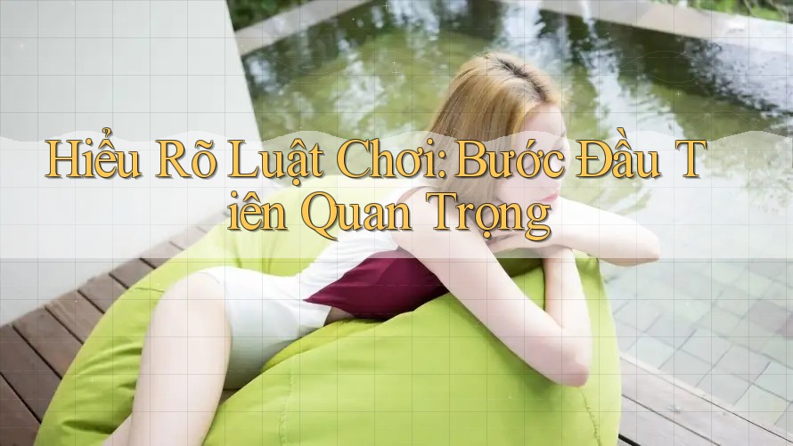Hiểu Rõ Luật Chơi – Bước Đầu Tiên Quan Trọng Hiểu Rõ Luật Chơi – Bước Đầu Tiên Quan Trọng