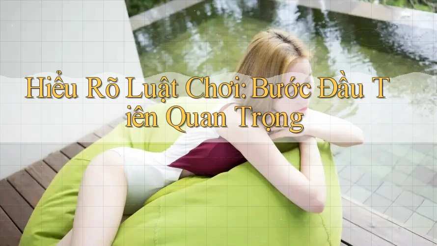 Hiểu Rõ Luật Chơi – Bước Đầu Tiên Quan Trọng Hiểu Rõ Luật Chơi – Bước Đầu Tiên Quan Trọng
