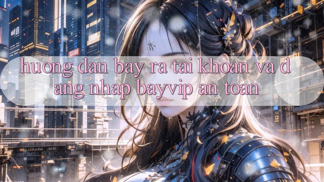 Hướng Dẫn Bày ra tài khoản Và Đăng Nhập Bayvip An Toàn