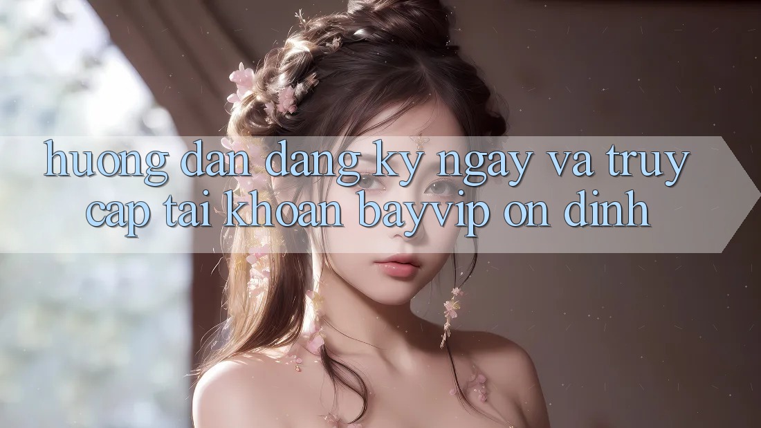 Hướng dẫn Đăng ký ngay Và Truy cập tài khoản Bayvip Ổn định Hướng dẫn Đăng ký ngay Và Truy cập tài khoản Bayvip Ổn định
