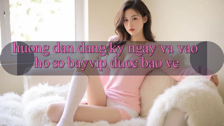 Hướng Dẫn Đăng ký ngay Và Vào hồ sơ Bayvip Được bảo vệ