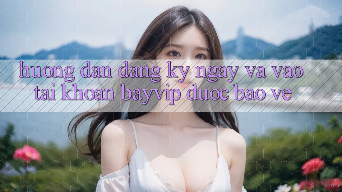 Hướng Dẫn Đăng ký ngay Và Vào tài khoản Bayvip Được bảo vệ