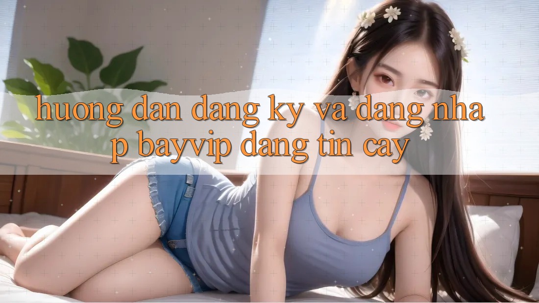Hướng Dẫn Đăng Ký Và Đăng Nhập Bayvip Đáng tin cậy