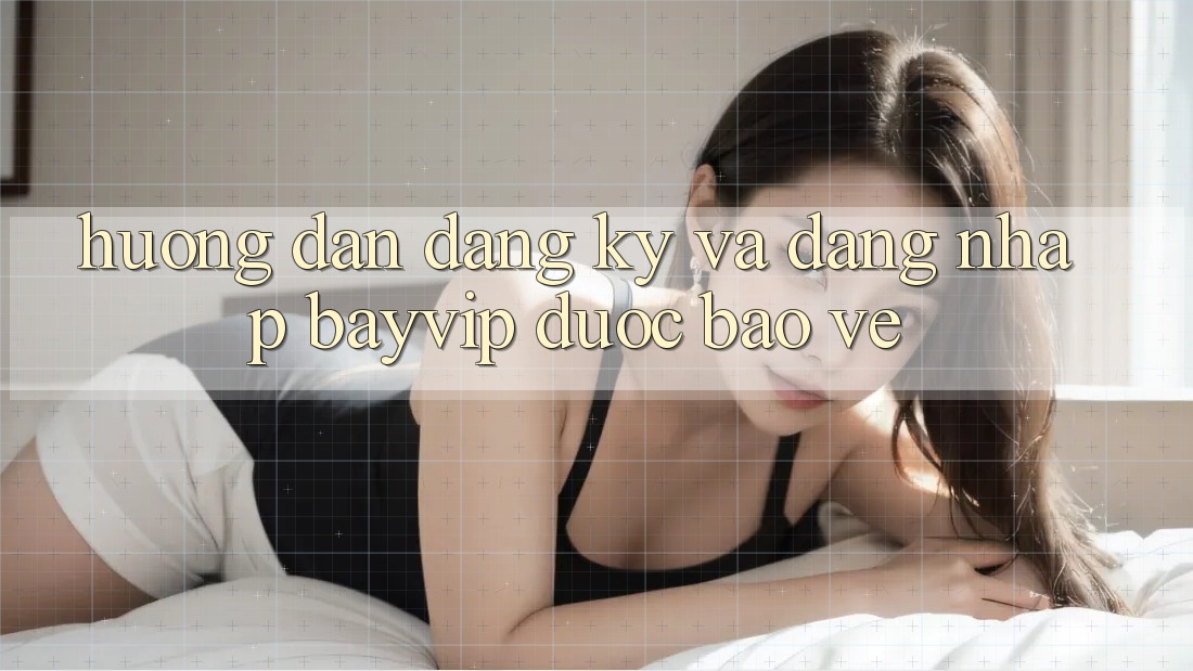 Hướng Dẫn Đăng Ký Và Đăng Nhập Bayvip Được bảo vệ