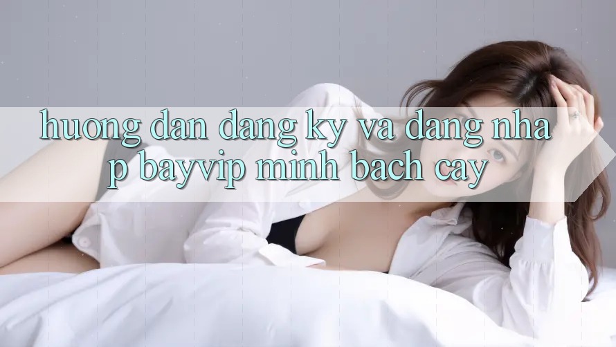 Hướng Dẫn Đăng Ký Và Đăng Nhập Bayvip Minh bạch cậy