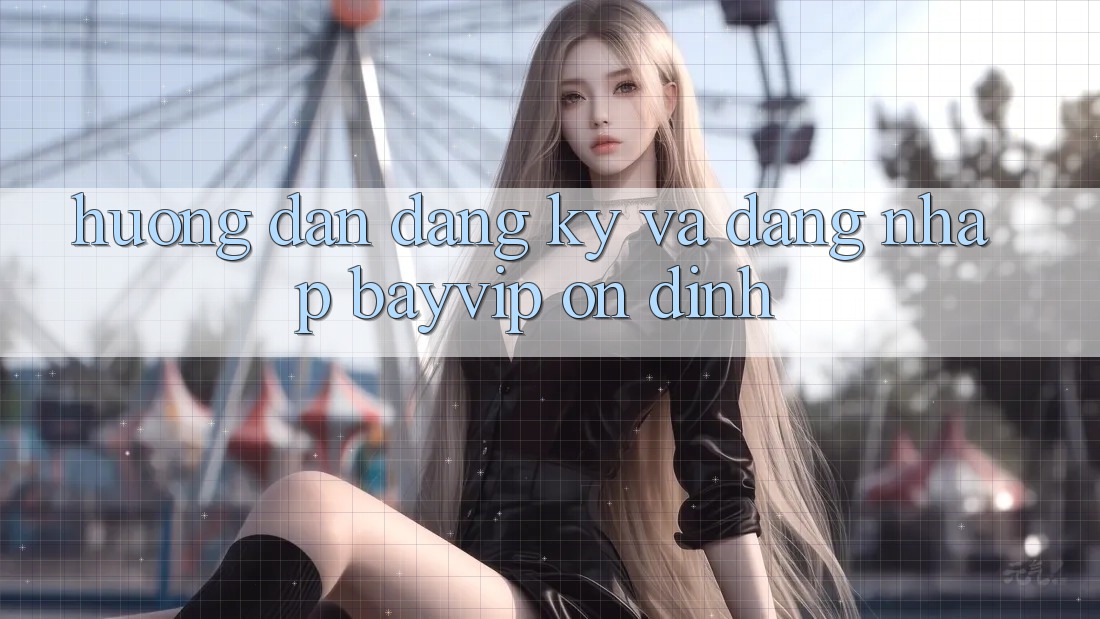 Hướng Dẫn Đăng ký Và Đăng Nhập Bayvip Ổn định