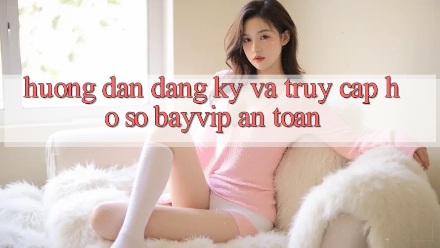 Hướng Dẫn Đăng Ký Và Truy cập hồ sơ Bayvip An Toàn